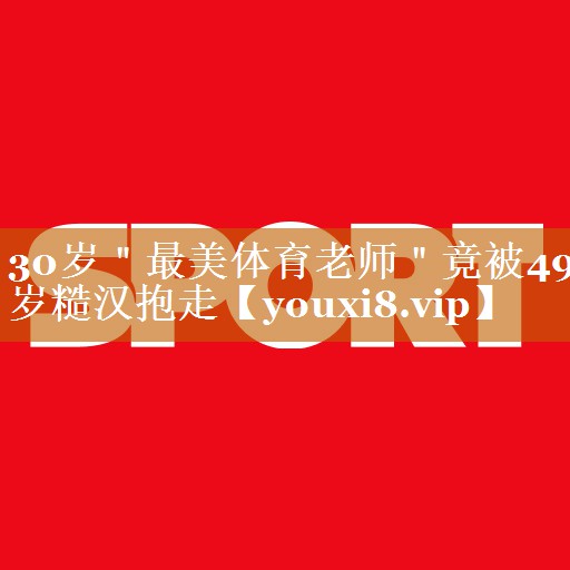 30岁＂最美体育老师＂竟被49岁糙汉抱走