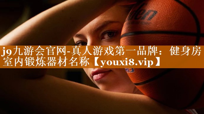 j9九游会官网-真人游戏第一品牌：健身房室内锻炼器材名称