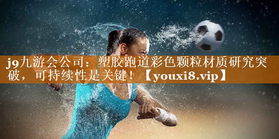 j9九游会公司：塑胶跑道彩色颗粒材质研究突破，可持续性是关键！