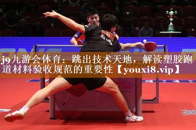 j9九游会体育：跳出技术天地，解读塑胶跑道材料验收规范的重要性
