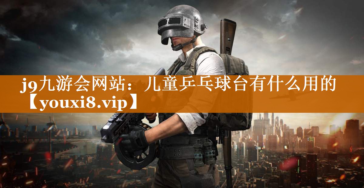 j9九游会网站：儿童乒乓球台有什么用的