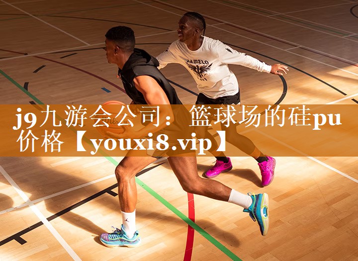 j9九游会公司：篮球场的硅pu价格
