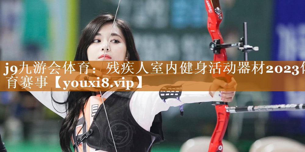 j9九游会体育：残疾人室内健身活动器材2023体育赛事