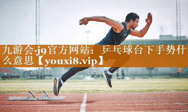 九游会·j9官方网站：乒乓球台下手势什么意思