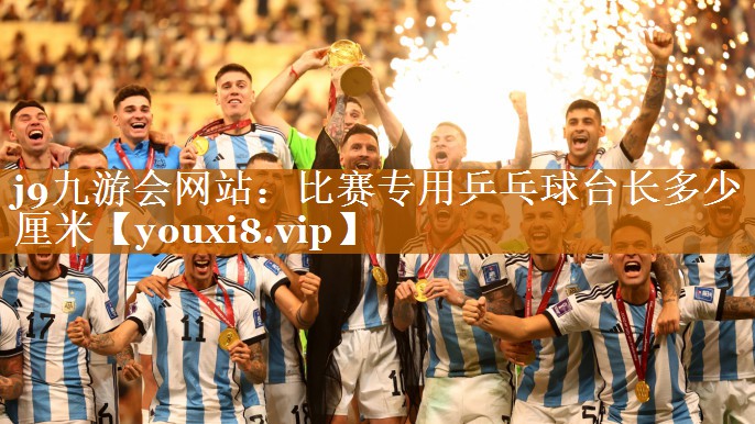 j9九游会网站：比赛专用乒乓球台长多少厘米