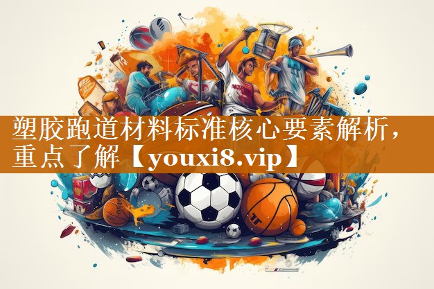塑胶跑道材料标准核心要素解析，重点了解