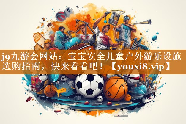 j9九游会网站：宝宝安全儿童户外游乐设施选购指南，快来看看吧！