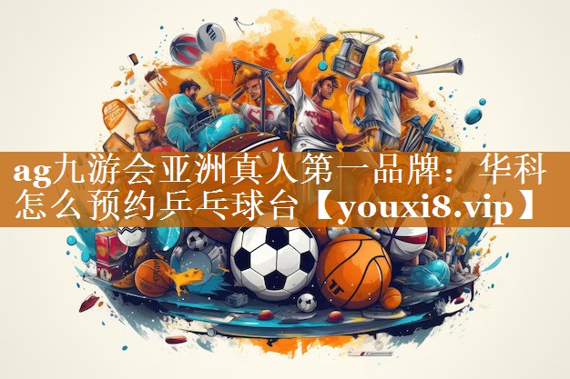 ag九游会亚洲真人第一品牌：华科怎么预约乒乓球台