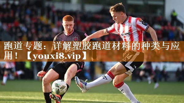 跑道专题：详解塑胶跑道材料的种类与应用！
