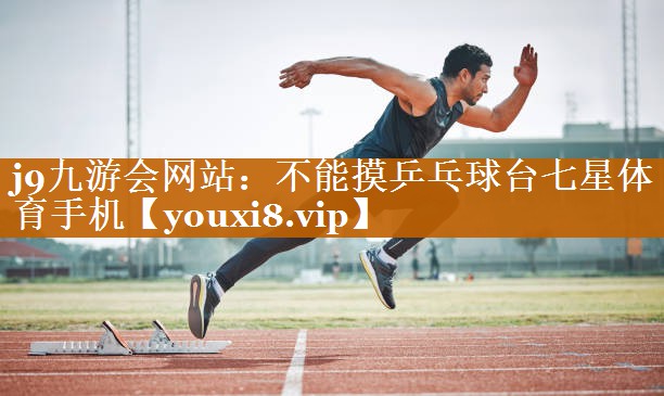 j9九游会网站：不能摸乒乓球台七星体育手机