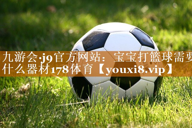 九游会·j9官方网站：宝宝打篮球需要什么器材178体育