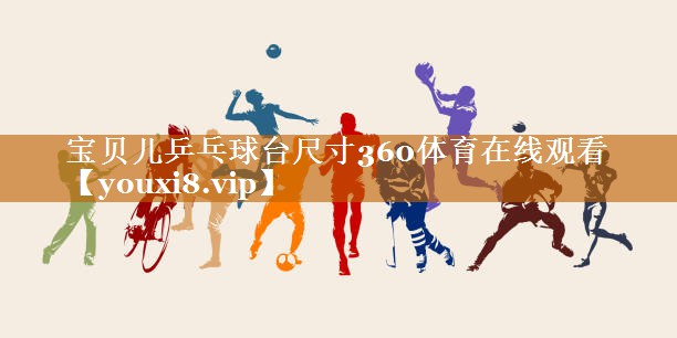 宝贝儿乒乓球台尺寸360体育在线观看