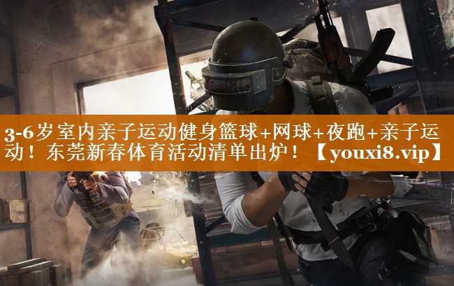 3-6岁室内亲子运动健身篮球+网球+夜跑+亲子运动！东莞新春体育活动清单出炉！