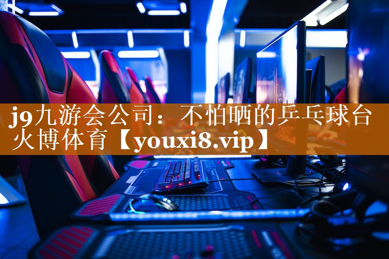 j9九游会公司：不怕晒的乒乓球台火博体育