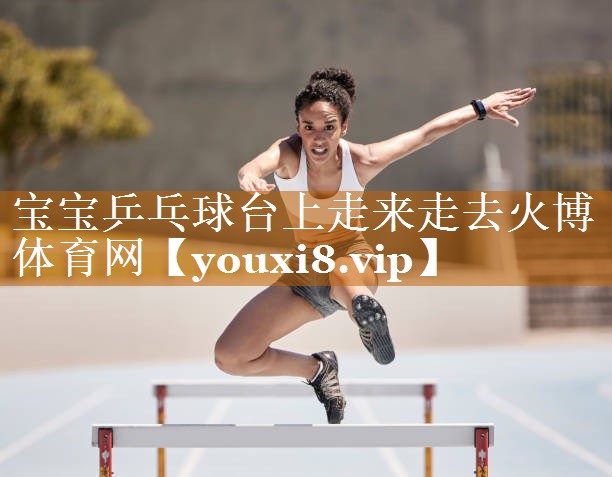 宝宝乒乓球台上走来走去火博体育网