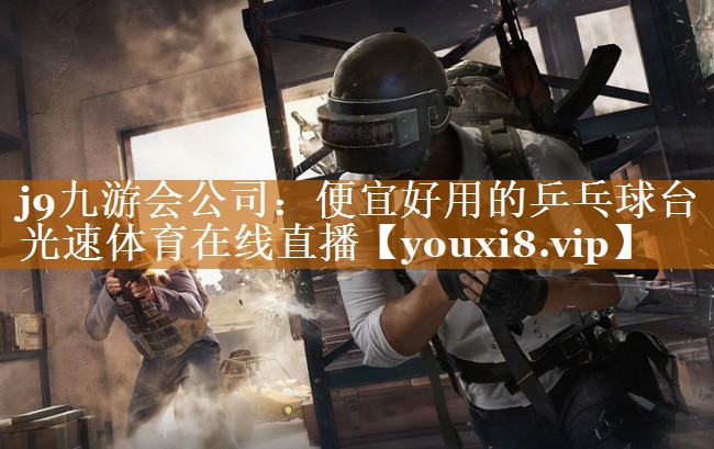 j9九游会公司：便宜好用的乒乓球台光速体育在线直播