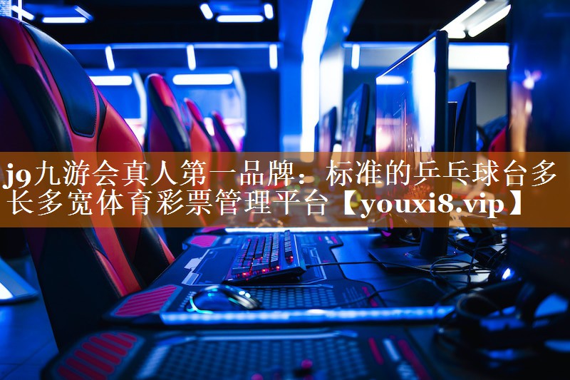 j9九游会真人第一品牌：标准的乒乓球台多长多宽体育彩票管理平台