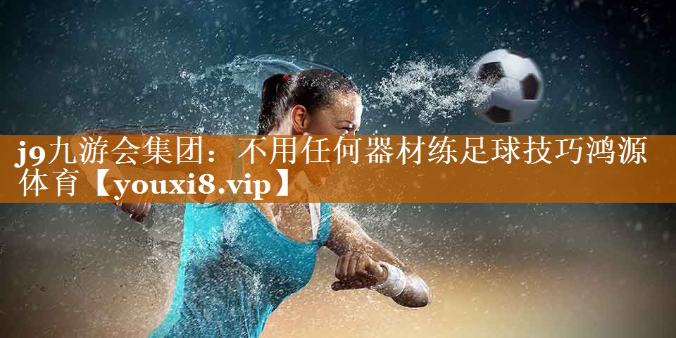 j9九游会集团：不用任何器材练足球技巧鸿源体育
