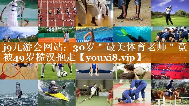 j9九游会网站：30岁＂最美体育老师＂竟被49岁糙汉抱走