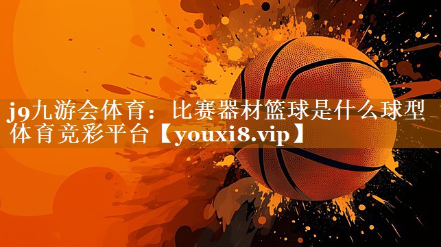 j9九游会体育：比赛器材篮球是什么球型体育竞彩平台