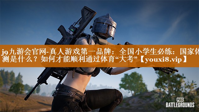 j9九游会官网-真人游戏第一品牌：全国小学生必练：国家体测是什么？如何才能顺利通过体育“大考”