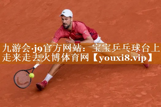 九游会·j9官方网站：宝宝乒乓球台上走来走去火博体育网
