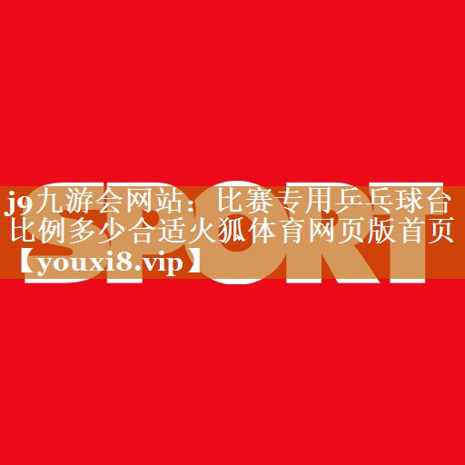 j9九游会网站：比赛专用乒乓球台比例多少合适火狐体育网页版首页