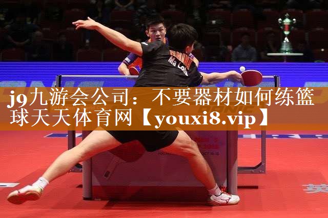 j9九游会公司：不要器材如何练篮球天天体育网