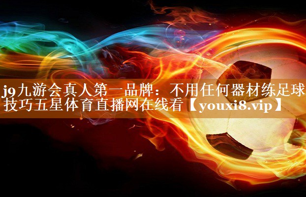 j9九游会真人第一品牌：不用任何器材练足球技巧五星体育直播网在线看