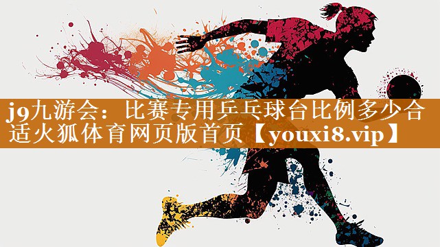 j9九游会：比赛专用乒乓球台比例多少合适火狐体育网页版首页