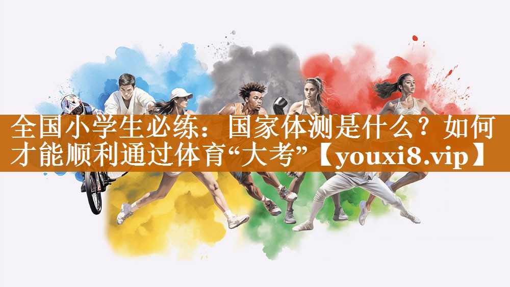 全国小学生必练：国家体测是什么？如何才能顺利通过体育“大考”