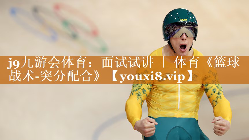j9九游会体育：面试试讲 ｜ 体育《篮球战术-突分配合》
