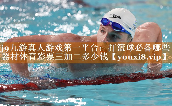 j9九游真人游戏第一平台：打篮球必备哪些器材体育彩票三加二多少钱