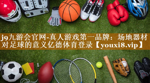 j9九游会官网-真人游戏第一品牌：场地器材对足球的意义亿德体育登录