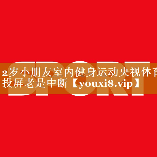 2岁小朋友室内健身运动央视体育投屏老是中断