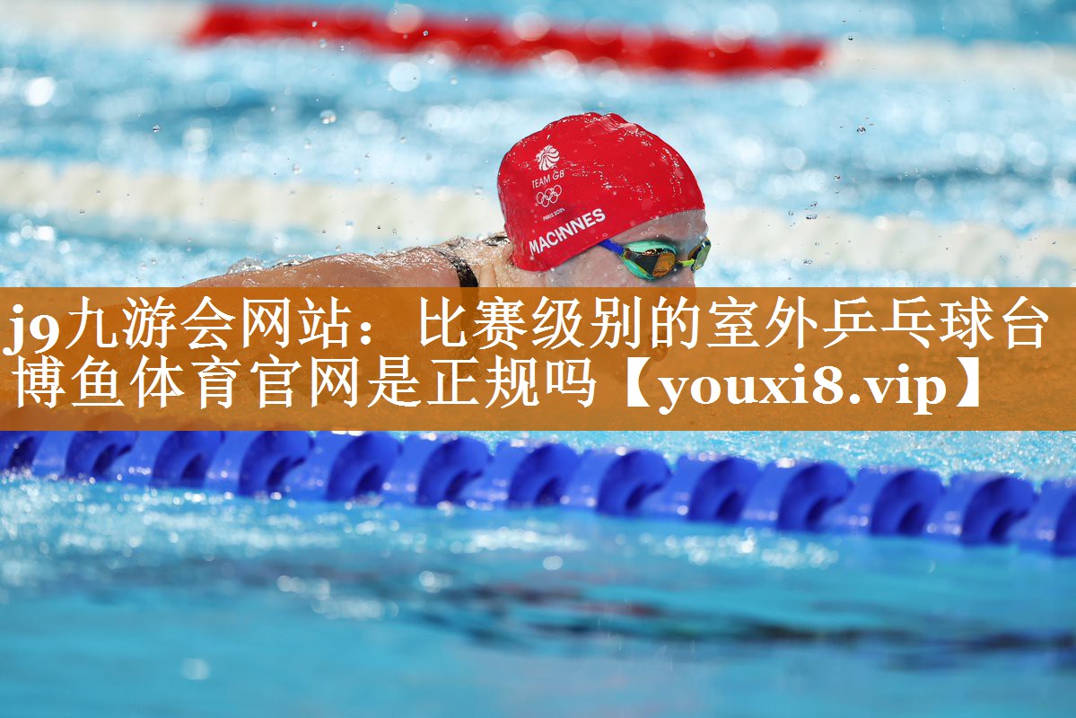 j9九游会网站：比赛级别的室外乒乓球台博鱼体育官网是正规吗