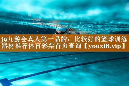 j9九游会真人第一品牌：比较好的篮球训练器材推荐体育彩票首页查询