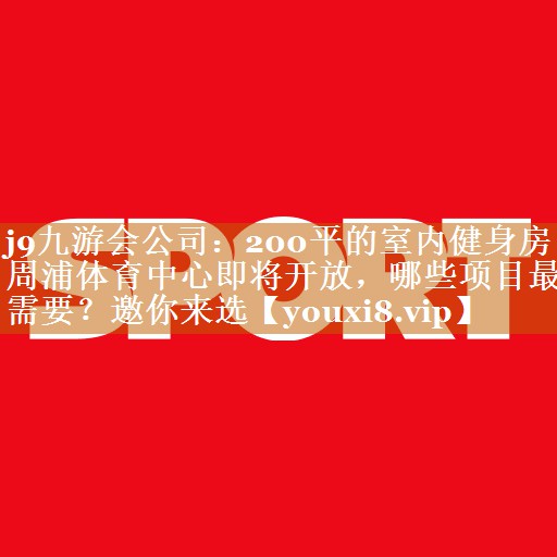 j9九游会公司：200平的室内健身房周浦体育中心即将开放，哪些项目最需要？邀你来选