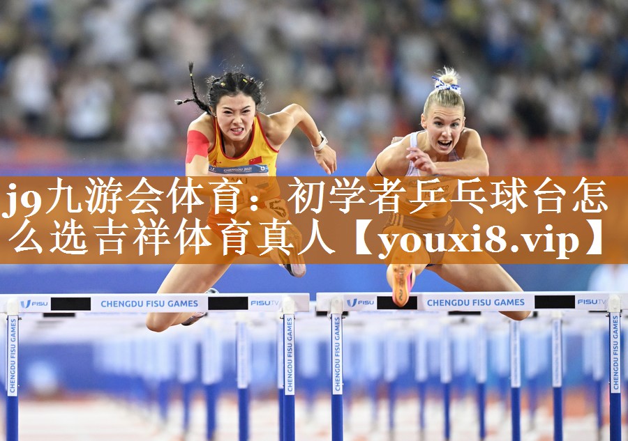 j9九游会体育：初学者乒乓球台怎么选吉祥体育真人