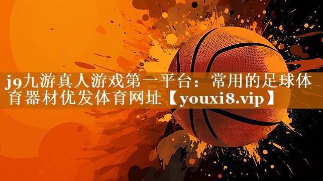 j9九游真人游戏第一平台：常用的足球体育器材优发体育网址