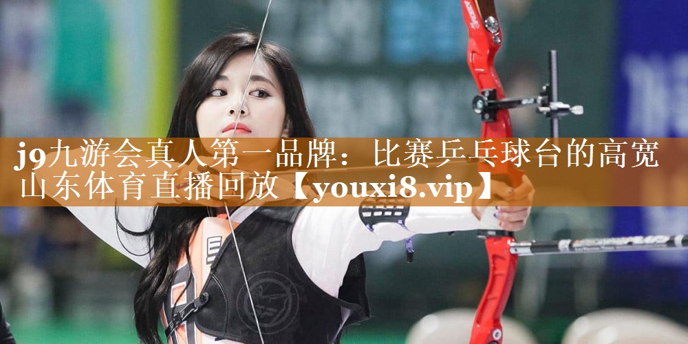 j9九游会真人第一品牌：比赛乒乓球台的高宽山东体育直播回放