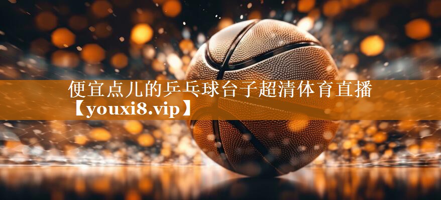 便宜点儿的乒乓球台子超清体育直播