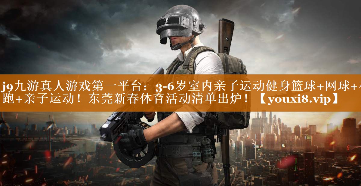 j9九游真人游戏第一平台：3-6岁室内亲子运动健身篮球+网球+夜跑+亲子运动！东莞新春体育活动清单出炉！