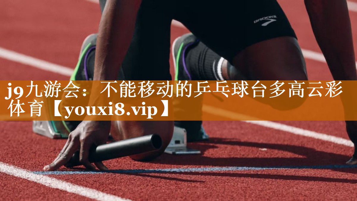 j9九游会：不能移动的乒乓球台多高云彩体育