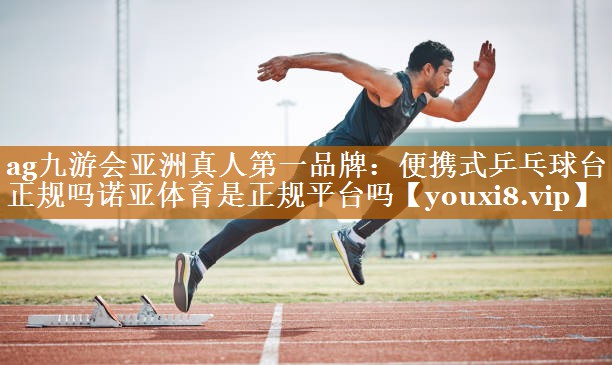 ag九游会亚洲真人第一品牌：便携式乒乓球台正规吗诺亚体育是正规平台吗