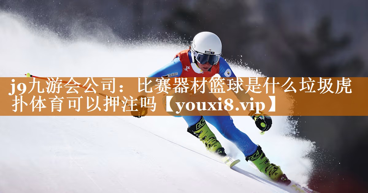j9九游会公司：比赛器材篮球是什么垃圾虎扑体育可以押注吗