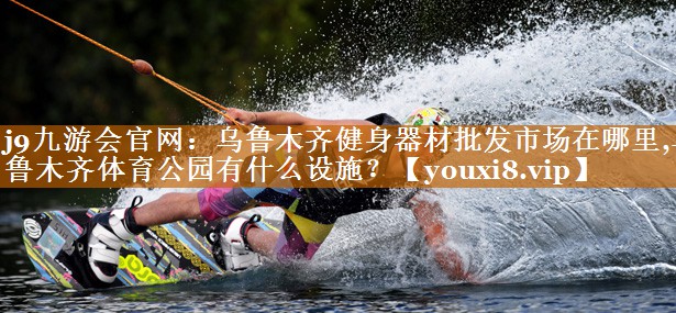 j9九游会官网：乌鲁木齐健身器材批发市场在哪里,乌鲁木齐体育公园有什么设施？