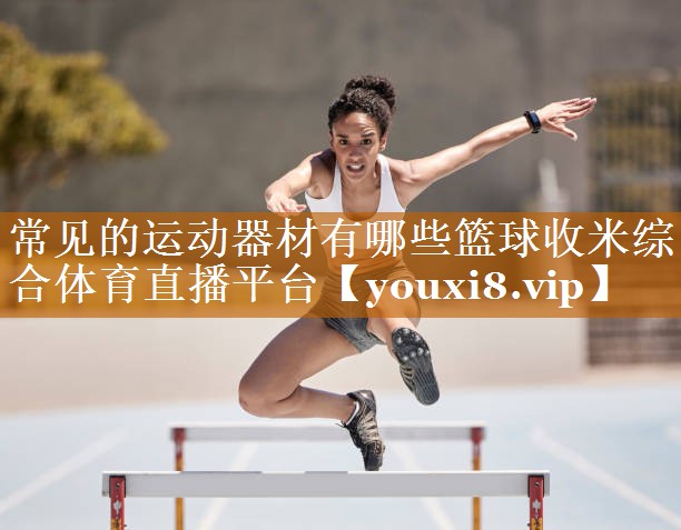 常见的运动器材有哪些篮球收米综合体育直播平台