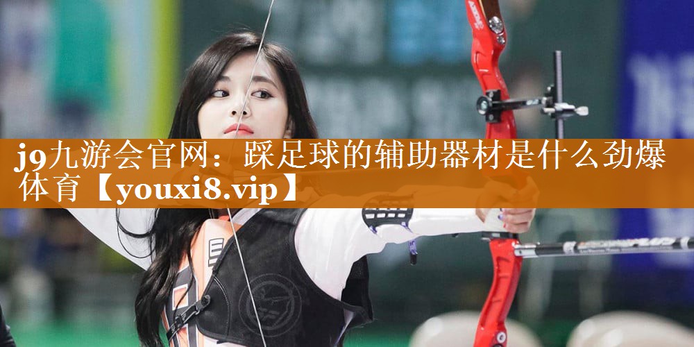 j9九游会官网：踩足球的辅助器材是什么劲爆体育