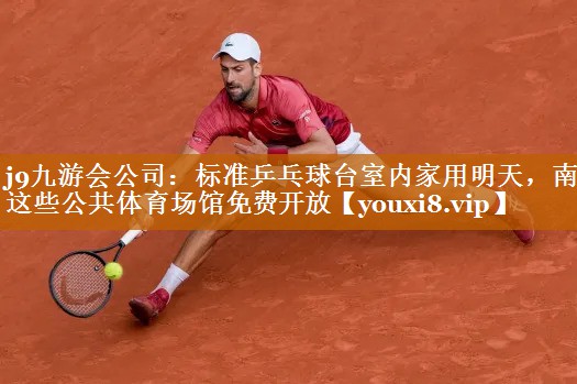 j9九游会公司：标准乒乓球台室内家用明天，南昌这些公共体育场馆免费开放